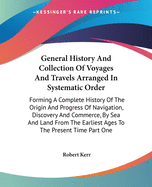 General History And Collection Of Voyages And Travels Arranged In Systematic Order: Forming A Complete History Of The Origin And Progress Of Navigation, Discovery And Commerce, By Sea And Land From The Earliest Ages To The Present Time Part One