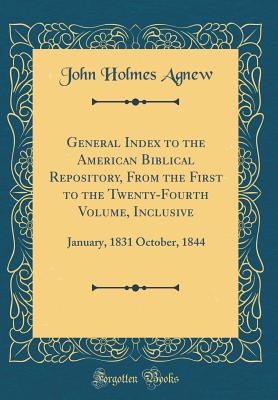 General Index to the American Biblical Repository, from the First to the Twenty-Fourth Volume, Inclusive: January, 1831 October, 1844 (Classic Reprint) - Agnew, John Holmes