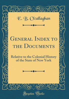 General Index to the Documents: Relative to the Colonial History of the State of New York (Classic Reprint) - O'Callaghan, Edmund Bailey