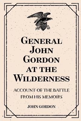 General John Gordon at the Wilderness: Account of the Battle from His Memoirs - Gordon, John, Professor