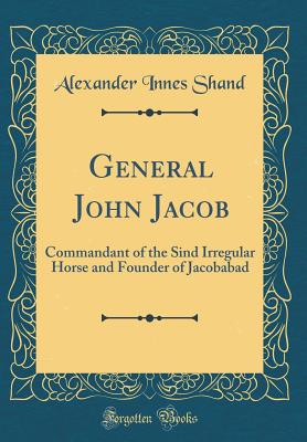 General John Jacob: Commandant of the Sind Irregular Horse and Founder of Jacobabad (Classic Reprint) - Shand, Alexander Innes