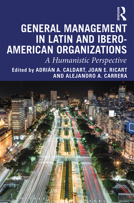 General Management in Latin and Ibero-American Organizations: A Humanistic Perspective - Caldart, Adrin A. (Editor), and Ricart, Joan E. (Editor), and Carrera, Alejandro A. (Editor)