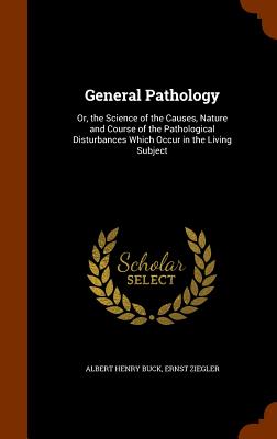 General Pathology: Or, the Science of the Causes, Nature and Course of the Pathological Disturbances Which Occur in the Living Subject - Buck, Albert Henry, and Ziegler, Ernst