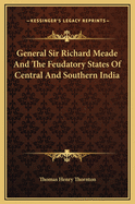 General Sir Richard Meade and the Feudatory States of Central and Southern India: A Record of Forty-Three Year's Service as Soldier, Political Officer and Administrator