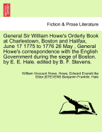 General Sir William Howe's Orderly Book at Charlestown, Boston and Halifax, June 17 1775 to 1776 26 May, General Howe's Correspondence with the English Government During the Siege of Boston. by E. E. Hale. Edited by B. F. Stevens.