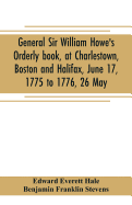 General Sir William Howe's Orderly book, at Charlestown, Boston and Halifax, June 17, 1775 to 1776, 26 May; to which is added the official abridgment of General Howe's correspondence with the English Government during the siege of Boston, and some...