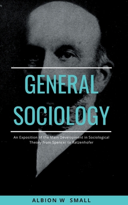 GENERAL SOCIOLOGY An Exposition of the Main Development in Sociological Theory from Spencer to Ratzenhofer - Small, Albion W