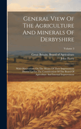 General View of the Agriculture and Minerals of Derbyshire: With Observations on the Means of Their Improvement Drawn Up for the Consideration of the Board of Agriculture and Internal Improvement