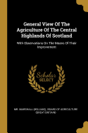 General View Of The Agriculture Of The Central Highlands Of Scotland: With Observations On The Means Of Their Improvement