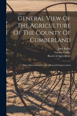 General View Of The Agriculture Of The County Of Cumberland: With Observations On The Means Of Improvement - Bailey, John, and Culley, George, and Board of Agriculture (Great Britain) (Creator)