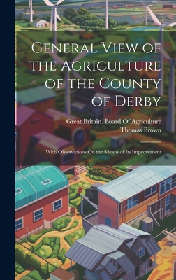 General View of the Agriculture of the County of Derby: With Observations On the Means of Its Improvement - Brown, Thomas, and Great Britain Board of Agriculture (Creator)