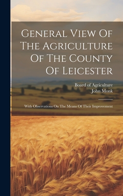 General View Of The Agriculture Of The County Of Leicester: With Observations On The Means Of Their Improvement - Board of Agriculture (Great Britain) (Creator), and Monk, John