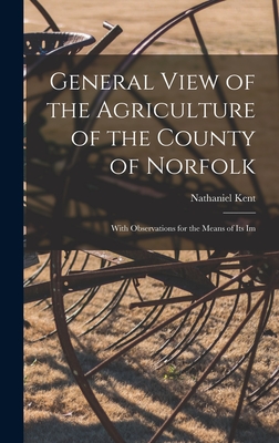 General View of the Agriculture of the County of Norfolk: With Observations for the Means of its Im - Kent, Nathaniel