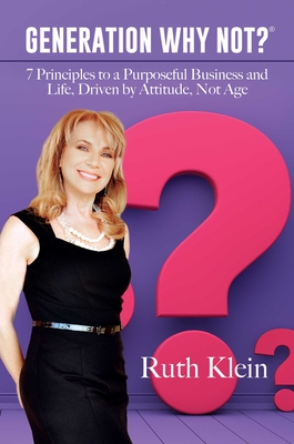 Generation Why Not?(r): 7 Principles to a Purposeful Business and Life, Driven by Attitude, Not Age - Klein, Ruth