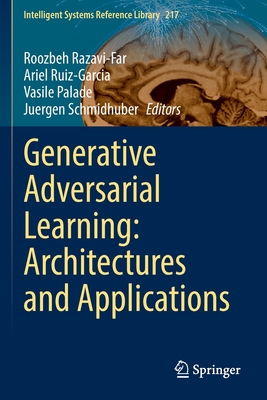 Generative Adversarial Learning: Architectures and Applications - Razavi-Far, Roozbeh (Editor), and Ruiz-Garcia, Ariel (Editor), and Palade, Vasile (Editor)