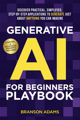 Generative AI For Beginners Playbook: Discover Practical, Simplified, Step-By-Step Applications to Generate Just About Anything You Can Imagine - Adams, Branson