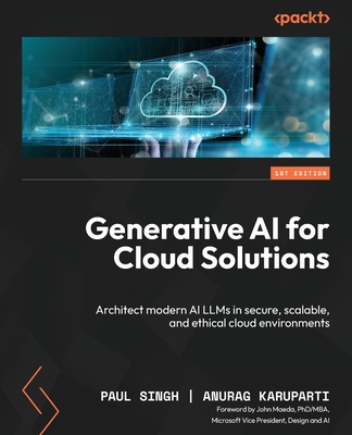 Generative AI for Cloud Solutions: Architect modern AI LLMs in secure, scalable, and ethical cloud environments - Singh, Paul, and Karuparti, Anurag, and Maeda, John (Foreword by)