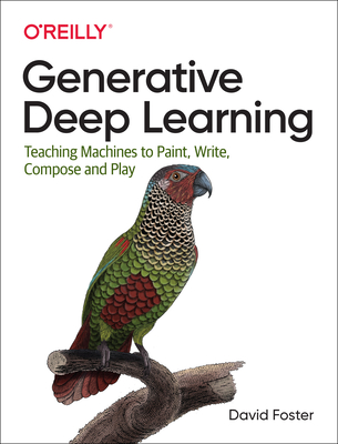 Generative Deep Learning: Teaching Machines to Paint, Write, Compose and Play - Foster, David