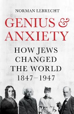 Genius and Anxiety: How Jews Changed the World, 1847-1947 - Lebrecht, Norman