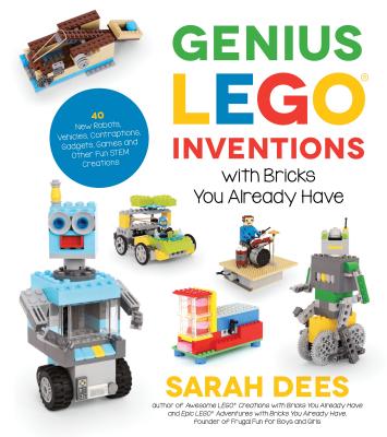 Genius Lego Inventions with Bricks You Already Have: 40+ New Robots, Vehicles, Contraptions, Gadgets, Games and Other Fun Stem Creations - Dees, Sarah