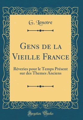 Gens de la Vieille France: R?veries Pour Le Temps Pr?sent Sur Des Themes Anciens (Classic Reprint) - Lenotre, G