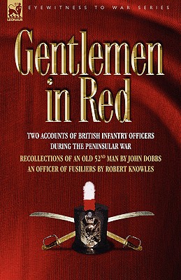 Gentlemen in Red: Two Accounts of British Infantry Officers During the Peninsular War--Recollections of an Old 52nd Man & an Officer of - Dobbs, John, and Knowles, Robert, Lieutenant