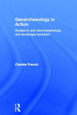 Geoarchaeology in Action: Studies in Soil Micromorphology and Landscape Evolution - French, Charles