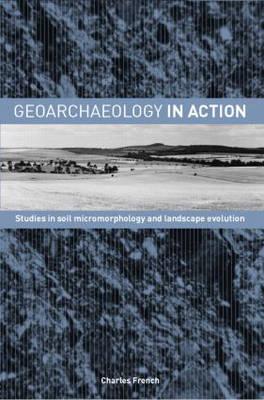 Geoarchaeology in Action: Studies in Soil Micromorphology and Landscape Evolution - French, Charles