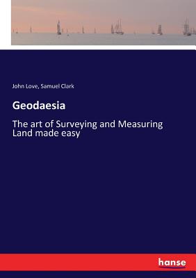 Geodaesia: The art of Surveying and Measuring Land made easy - Love, John, and Clark, Samuel