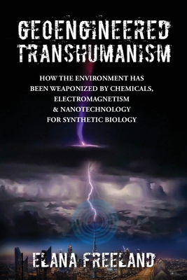 Geoengineered Transhumanism: How the Environment Has Been Weaponized by Chemicals, Electromagnetics, & Nanotechnology for Synthetic Biology - Freeland, Elana