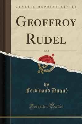 Geoffroy Rudel, Vol. 1 (Classic Reprint) - Dugue, Ferdinand