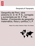 Geografa del Per, obra pstuma D. D. M. P. S., corregida y aumentada por M. F. Paz Soldan. (Compendio de geografa matemtica, fsica y poltica.) L.P. - Paz Soldan, Mateo, and Paz Soldan, Mariano Felipe