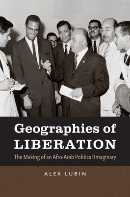 Geographies of Liberation: The Making of an Afro-Arab Political Imaginary - Lubin, Alex