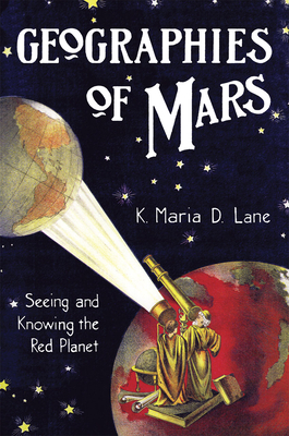 Geographies of Mars: Seeing and Knowing the Red Planet - Lane, K. Maria D.