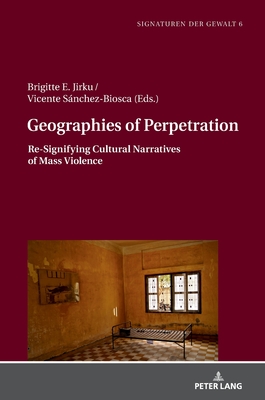 Geographies of Perpetration: Re-Signifying Cultural Narratives of Mass Violence - Jirku, Brigitte E, and Snchez-Biosca, Vicente
