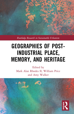 Geographies of Post-Industrial Place, Memory, and Heritage - Rhodes II, Mark Alan (Editor), and Price, William R (Editor), and Walker, Amy (Editor)