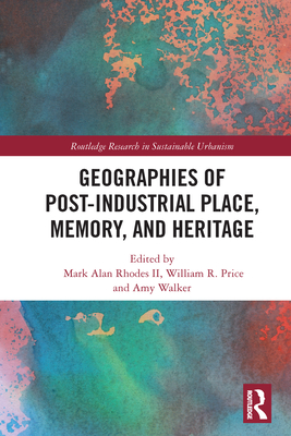 Geographies of Post-Industrial Place, Memory, and Heritage - Rhodes II, Mark Alan (Editor), and Price, William R (Editor), and Walker, Amy (Editor)