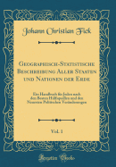 Geographisch-Statistische Beschreibung Aller Staaten Und Nationen Der Erde, Vol. 1: Ein Handbuch Fr Jeden Nach Den Besten Hlfsquellen Und Den Neuesten Politischen Vernderungen (Classic Reprint)