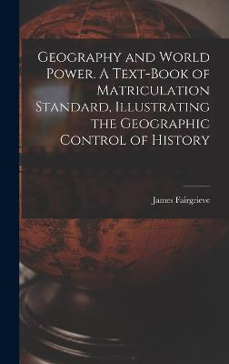 Geography and World Power. A Text-book of Matriculation Standard, Illustrating the Geographic Control of History - Fairgrieve, James