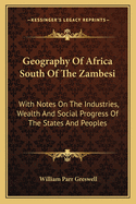 Geography of Africa South of the Zambesi: With Notes on the Industries, Wealth and Social Progress of the States and Peoples