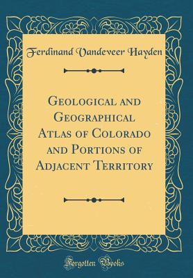 Geological and Geographical Atlas of Colorado and Portions of Adjacent Territory (Classic Reprint) - Hayden, Ferdinand VanDeVeer