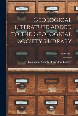 Geological Literature Added to the Geological Society's Library; 1896-1897 - Geological Society of London Library (Creator)