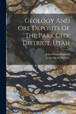 Geology And Ore Deposits Of The Park City District, Utah - Boutwell, John Mason, and Lester Hood Woolsey (Creator)