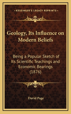 Geology, Its Influence on Modern Beliefs: Being a Popular Sketch of Its Scientific Teachings and Economic Bearings (1876) - Page, David