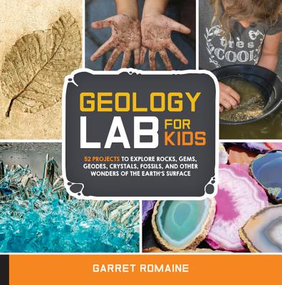 Geology Lab for Kids: 52 Projects to Explore Rocks, Gems, Geodes, Crystals, Fossils, and Other Wonders of the Earth's Surface - Romaine, Garret