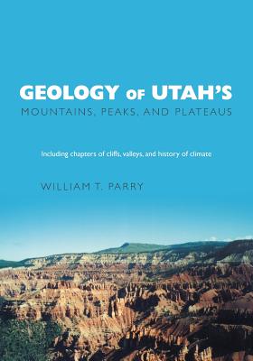 Geology of Utah's Mountains, Peaks, and Plateaus: Including descriptions of cliffs, valleys, and climate history - Parry, William T