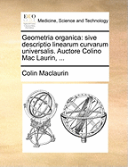 Geometria Organica: Sive Descriptio Linearum Curvarum Universalis. Auctore Colino Mac Laurin, ...