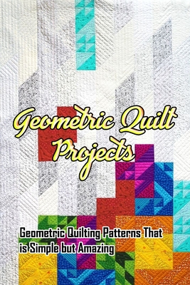 Geometric Quilt Projects: Geometric Quilting Patterns That is Simple but Amazing: Making Geometric Quilt - Gibbons, Leslie