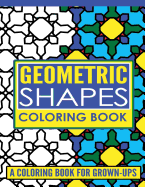 Geometric Shapes Adult Coloring Book: A Coloring Book for Grown-Ups