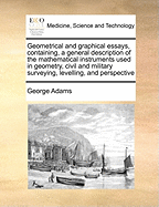 Geometrical and graphical essays, containing, a general description of the mathematical instruments used in geometry, civil and military surveying, levelling, and perspective